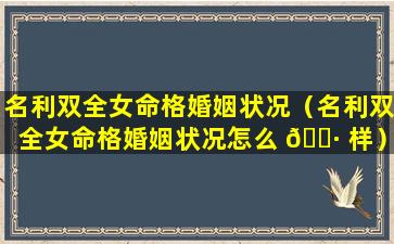 名利双全女命格婚姻状况（名利双全女命格婚姻状况怎么 🌷 样）